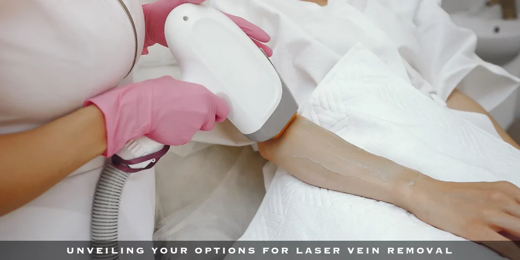 UNVEILING YOUR OPTIONS FOR LASER VEIN REMOVAL